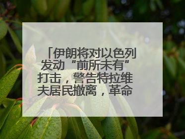 伊朗将对以色列发动“前所未有”打击，警告特拉维夫居民撤离，革命卫队已准备长期全面战争
