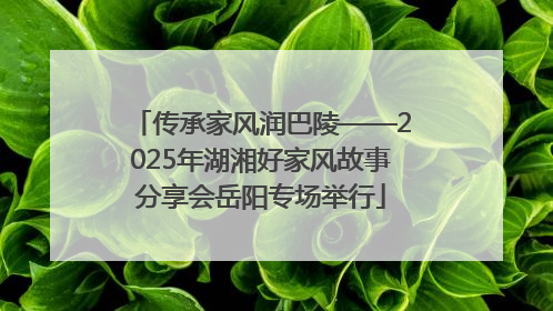 传承家风润巴陵——2025年湖湘好家风故事分享会岳阳专场举行