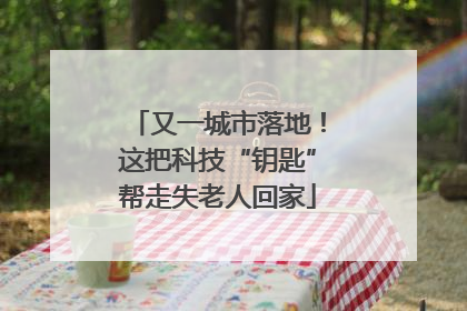 又一城市落地！这把科技“钥匙”帮走失老人回家