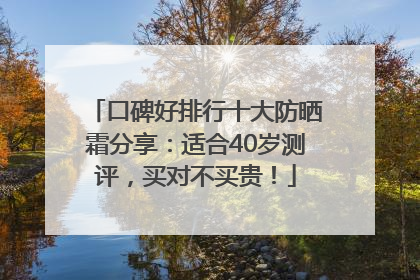 口碑好排行十大防晒霜分享：适合40岁测评，买对不买贵！