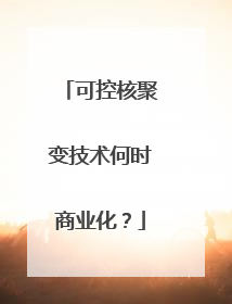 可控核聚变技术何时商业化？