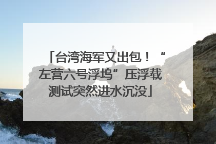 台湾海军又出包！“左营六号浮坞”压浮载测试突然进水沉没