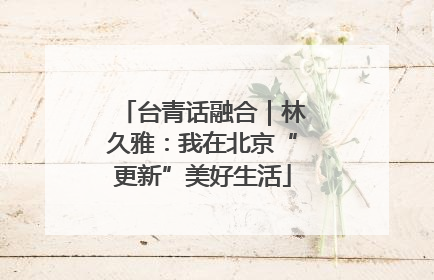台青话融合｜林久雅：我在北京“更新”美好生活