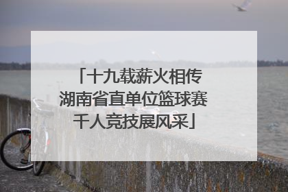 十九载薪火相传 湖南省直单位篮球赛千人竞技展风采