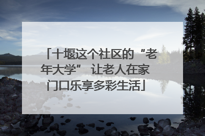 十堰这个社区的“老年大学” 让老人在家门口乐享多彩生活