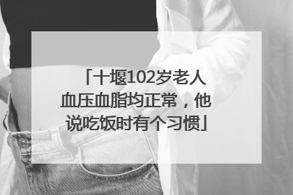十堰102岁老人血压血脂均正常，他说吃饭时有个习惯