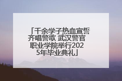 千余学子热血宣誓齐唱警歌 武汉警官职业学院举行2025年毕业典礼