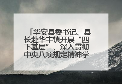 华安县委书记、县长赴华丰镇开展“四下基层”、深入贯彻中央八项规定精神学习教育工作调研