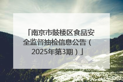 南京市鼓楼区食品安全监督抽检信息公告（2025年第3期）