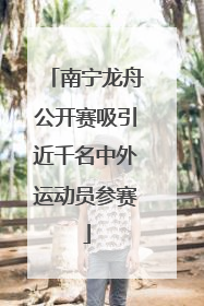 南宁龙舟公开赛吸引近千名中外运动员参赛
