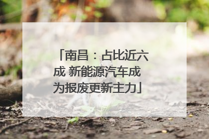 南昌：占比近六成 新能源汽车成为报废更新主力