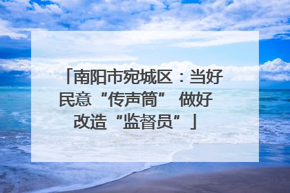 南阳市宛城区：当好民意“传声筒” 做好改造“监督员”