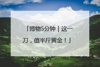 博物5分钟｜这一刀，值半斤黄金！