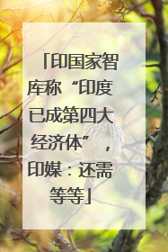 印国家智库称“印度已成第四大经济体”，印媒：还需等等