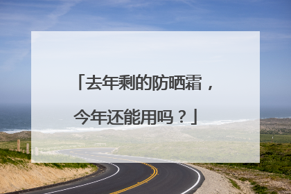 去年剩的防晒霜，今年还能用吗？