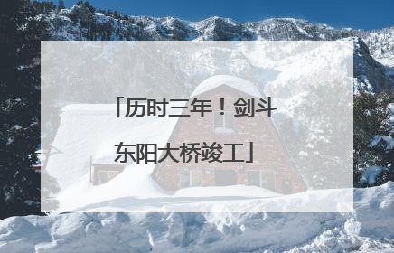历时三年！剑斗东阳大桥竣工
