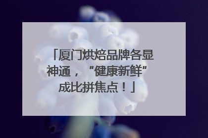 厦门烘焙品牌各显神通，“健康新鲜”成比拼焦点！