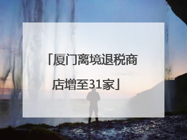 厦门离境退税商店增至31家