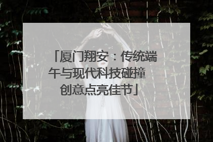 厦门翔安：传统端午与现代科技碰撞 创意点亮佳节