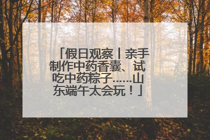 假日观察丨亲手制作中药香囊、试吃中药粽子……山东端午太会玩！