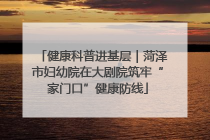 健康科普进基层｜菏泽市妇幼院在大剧院筑牢“家门口”健康防线