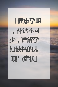 健康孕期，补钙不可少，详解孕妇缺钙的表现与症状