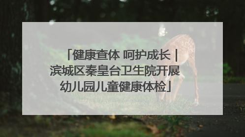 健康查体 呵护成长｜滨城区秦皇台卫生院开展幼儿园儿童健康体检