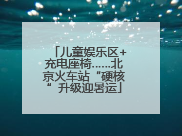 儿童娱乐区+充电座椅……北京火车站“硬核”升级迎暑运