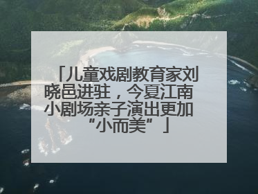 儿童戏剧教育家刘晓邑进驻，今夏江南小剧场亲子演出更加“小而美”