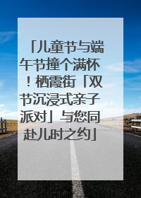 儿童节与端午节撞个满怀！栖霞街「双节沉浸式亲子派对」与您同赴儿时之约
