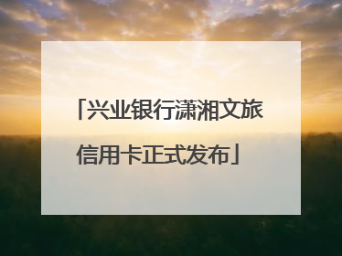 兴业银行潇湘文旅信用卡正式发布