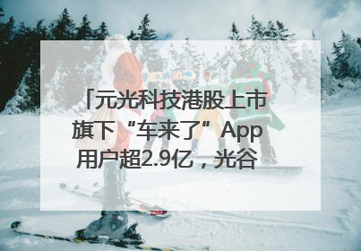 元光科技港股上市 旗下“车来了”App用户超2.9亿，光谷上市公司增至69家