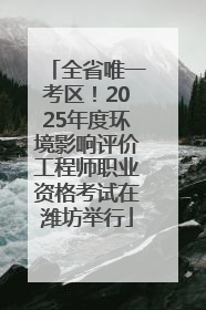 全省唯一考区！2025年度环境影响评价工程师职业资格考试在潍坊举行