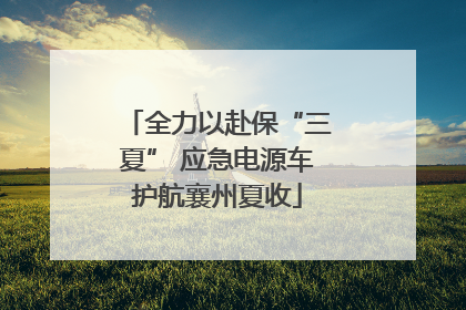全力以赴保“三夏” 应急电源车护航襄州夏收