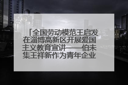 全国劳动模范王启发在淄博高新区开展爱国主义教育宣讲——伯未集王祥新作为青年企业家代表作主题演讲