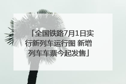 全国铁路7月1日实行新列车运行图 新增列车车票今起发售