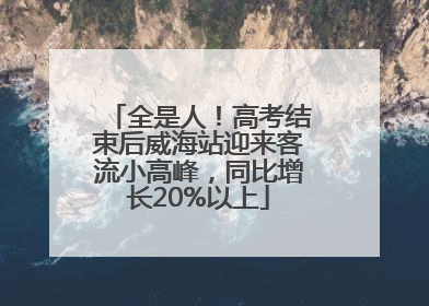 全是人！高考结束后威海站迎来客流小高峰，同比增长20%以上