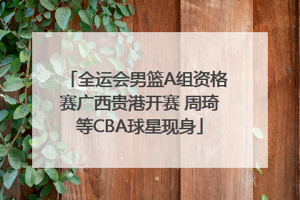 全运会男篮A组资格赛广西贵港开赛 周琦等CBA球星现身