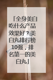 全身美白吃什么产品效果好？美白丸排行榜10强，排名第一的美白丸