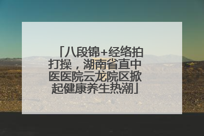 八段锦+经络拍打操，湖南省直中医医院云龙院区掀起健康养生热潮