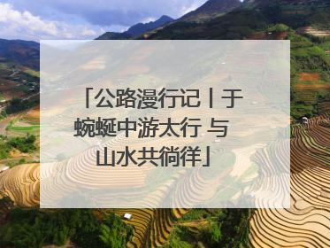 公路漫行记丨于蜿蜒中游太行 与山水共徜徉