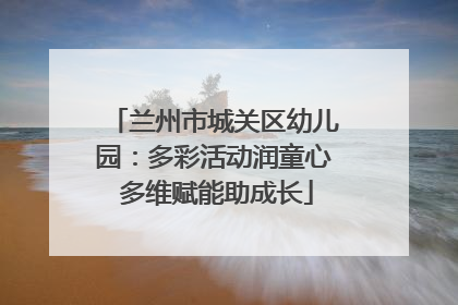 兰州市城关区幼儿园：多彩活动润童心 多维赋能助成长