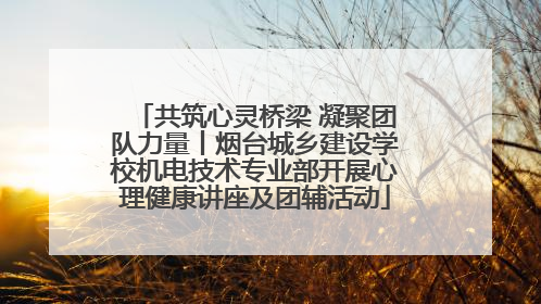 共筑心灵桥梁 凝聚团队力量丨烟台城乡建设学校机电技术专业部开展心理健康讲座及团辅活动