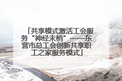 共享模式激活工会服务“神经末梢”——东营市总工会创新共享职工之家服务模式