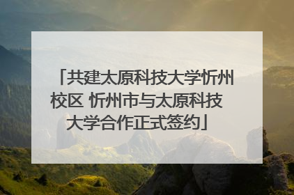 共建太原科技大学忻州校区 忻州市与太原科技大学合作正式签约
