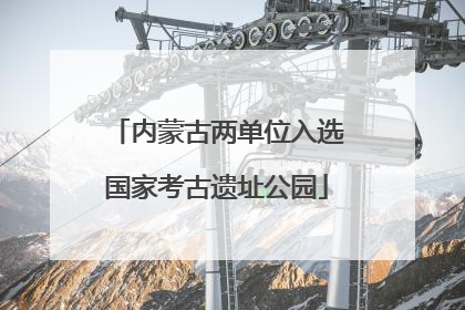 内蒙古两单位入选国家考古遗址公园