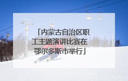 内蒙古自治区职工主题演讲比赛在鄂尔多斯市举行