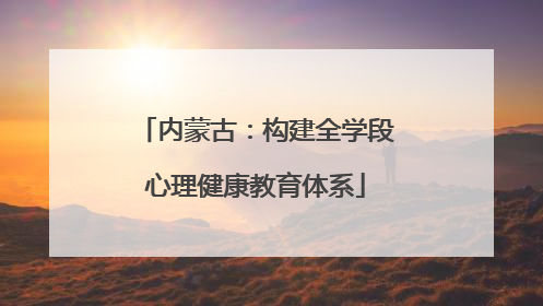 内蒙古：构建全学段心理健康教育体系