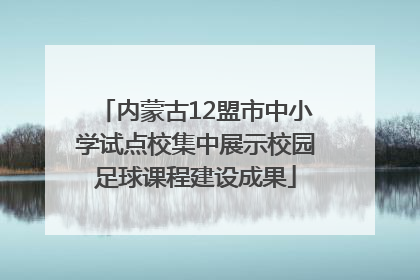 内蒙古12盟市中小学试点校集中展示校园足球课程建设成果