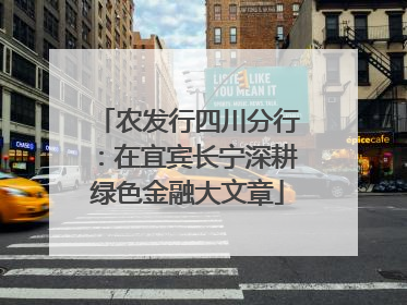 农发行四川分行：在宜宾长宁深耕绿色金融大文章